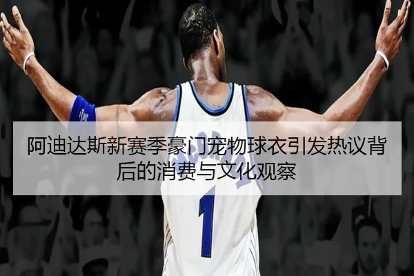 阿迪达斯新赛季豪门宠物球衣引发热议背后的消费与文化观察（WMSPORTS）