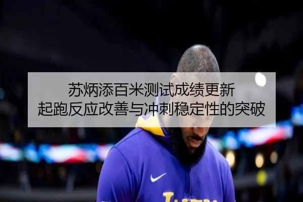 苏炳添百米测试成绩更新 起跑反应改善与冲刺稳定性的突破（WMSPORTS）
