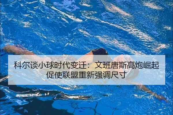 科尔谈小球时代变迁：文班唐斯高炮崛起促使联盟重新强调尺寸 | WMSPORTS