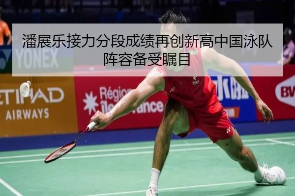 潘展乐接力分段成绩再创新高中国泳队阵容备受瞩目 | WMSPORTS